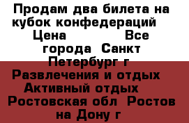 Продам два билета на кубок конфедераций  › Цена ­ 20 000 - Все города, Санкт-Петербург г. Развлечения и отдых » Активный отдых   . Ростовская обл.,Ростов-на-Дону г.